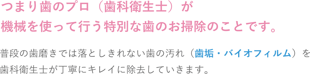 つまり歯のプロ（歯科衛生士）が機械を使って行う特別な歯のお掃除のことです。